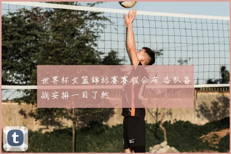 世界杯女篮锦标赛赛程公布 各队备战安排一目了然