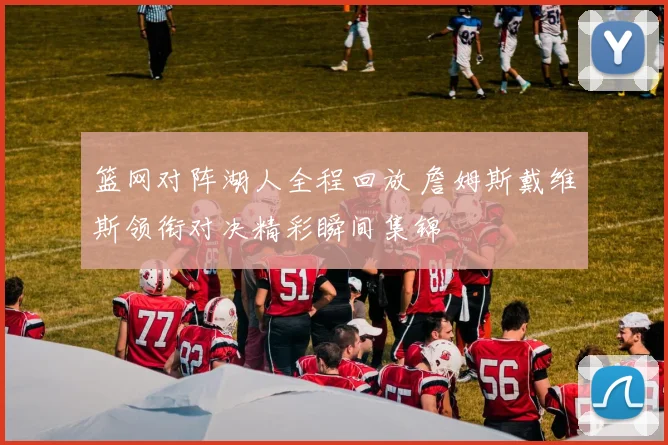 篮网对阵湖人全程回放 詹姆斯戴维斯领衔对决精彩瞬间集锦