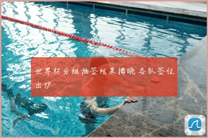 世界杯分组抽签结果揭晓 各队签位出炉