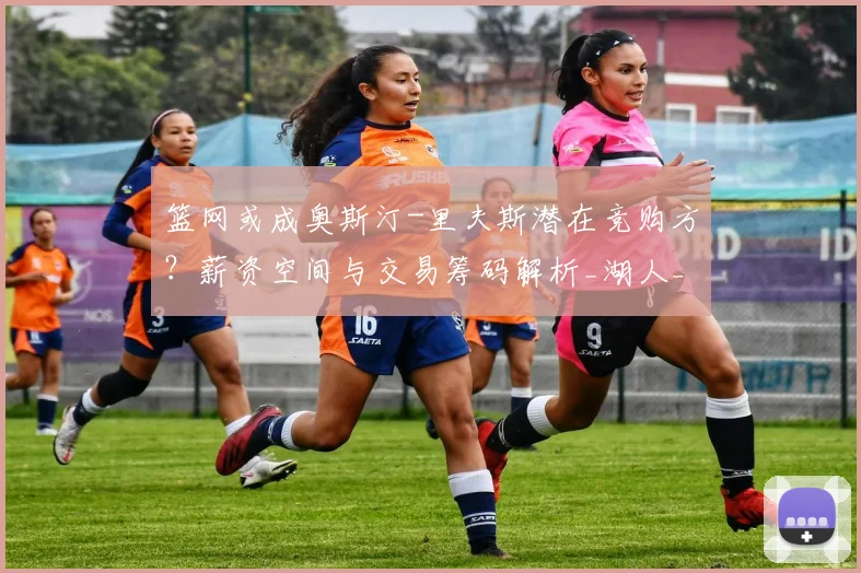 篮网或成奥斯汀-里夫斯潜在竞购方？薪资空间与交易筹码解析_湖人_合同_市场