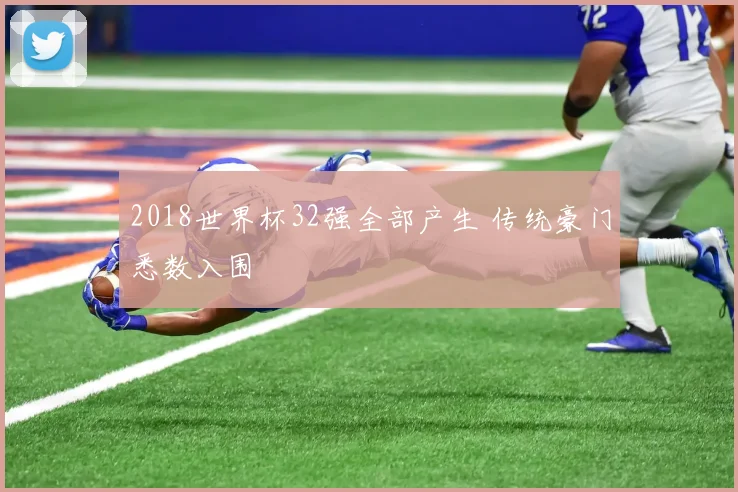 2018世界杯32强全部产生 传统豪门悉数入围