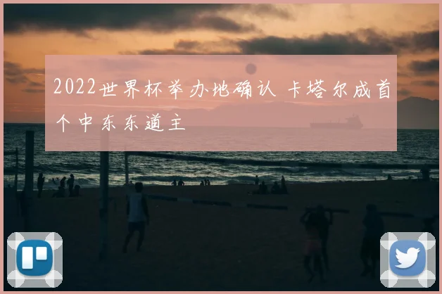 2022世界杯举办地确认 卡塔尔成首个中东东道主