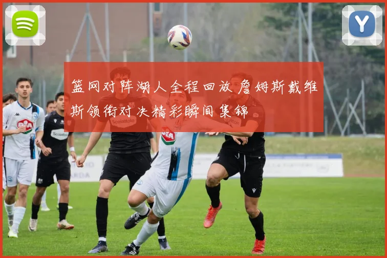 篮网对阵湖人全程回放 詹姆斯戴维斯领衔对决精彩瞬间集锦