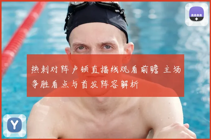 热刺对阵卢顿直播线观看前瞻 主场争胜看点与首发阵容解析