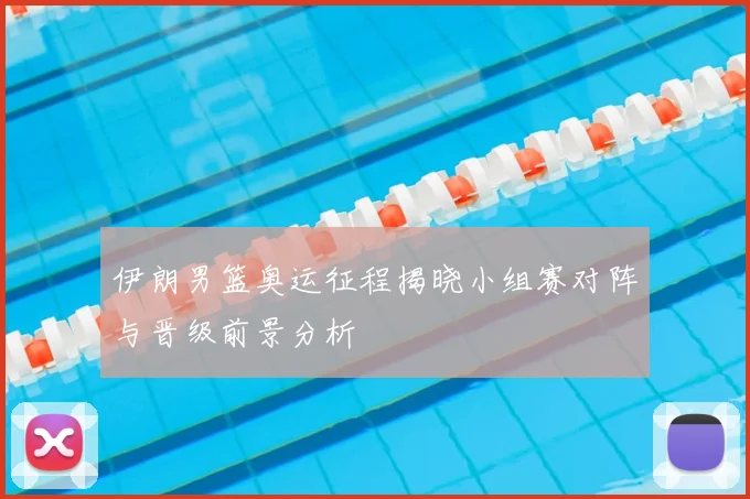 伊朗男篮奥运征程揭晓小组赛对阵与晋级前景分析