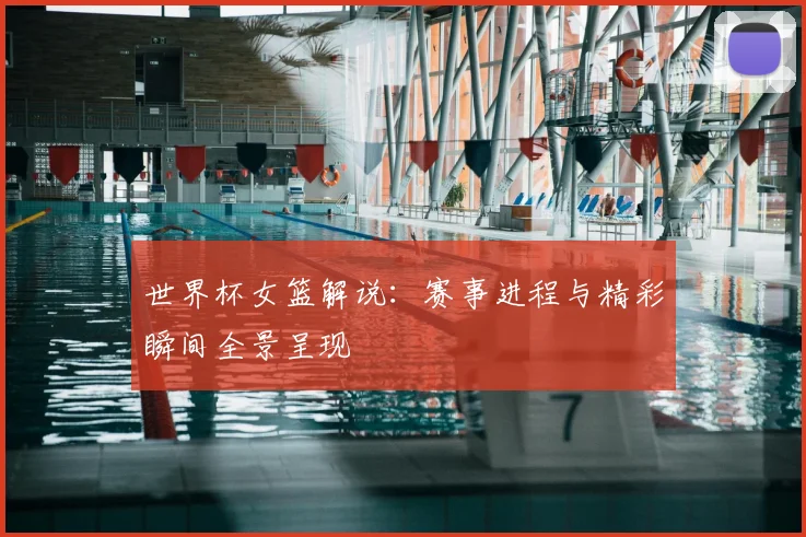 世界杯女篮解说：赛事进程与精彩瞬间全景呈现