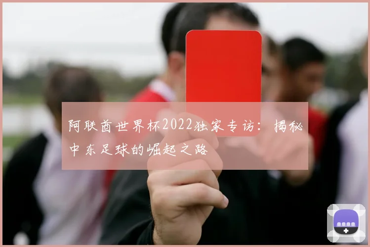 阿联酋世界杯2022独家专访：揭秘中东足球的崛起之路