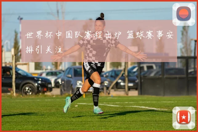 世界杯中国队赛程出炉 篮球赛事安排引关注