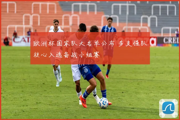 欧洲杯国家队大名单公布 多支强队核心入选备战小组赛