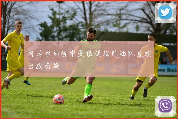 内马尔训练中受伤退场巴西队后续出战存疑