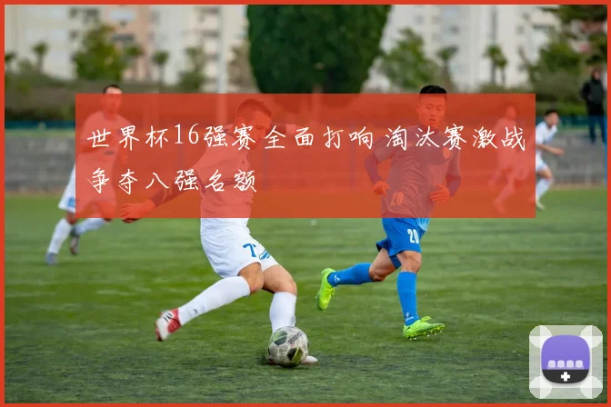 世界杯16强赛全面打响 淘汰赛激战争夺八强名额