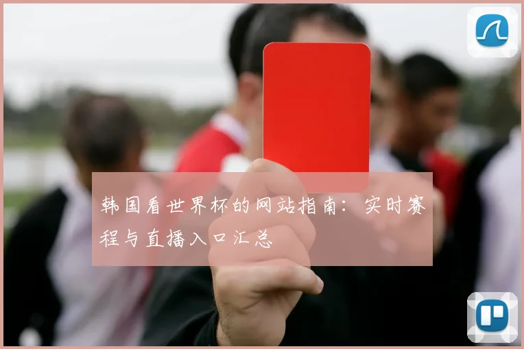 韩国看世界杯的网站指南：实时赛程与直播入口汇总