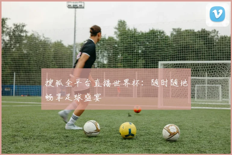 搜狐全平台直播世界杯：随时随地畅享足球盛宴
