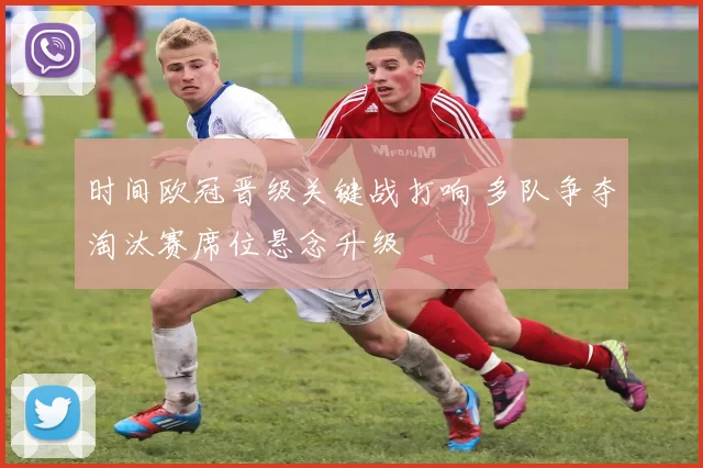 时间欧冠晋级关键战打响 多队争夺淘汰赛席位悬念升级