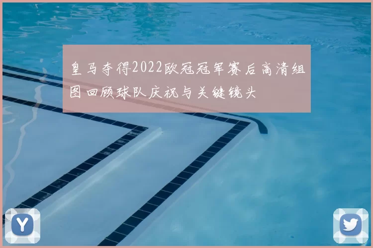 皇马夺得2022欧冠冠军赛后高清组图回顾球队庆祝与关键镜头