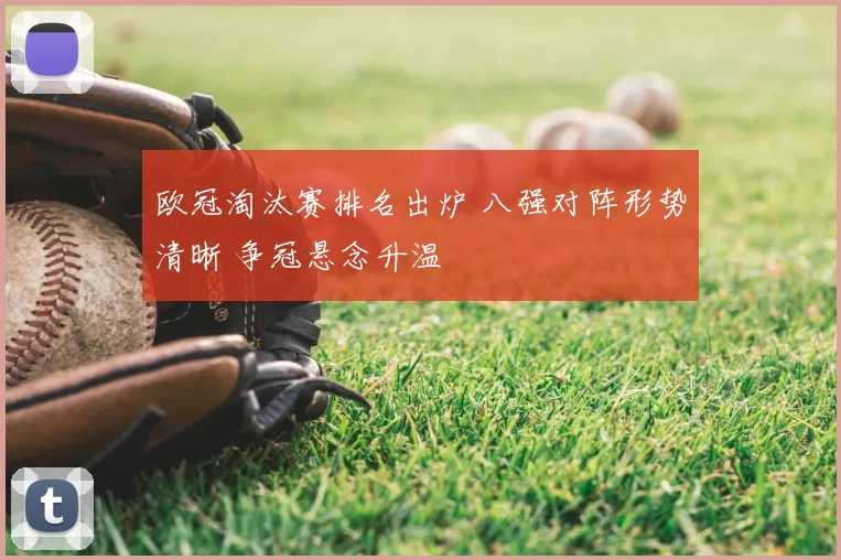 欧冠淘汰赛排名出炉 八强对阵形势清晰 争冠悬念升温