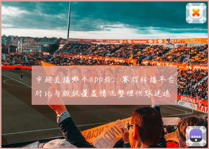 中超直播哪个app好：赛程转播平台对比与版权覆盖情况整理供球迷选择