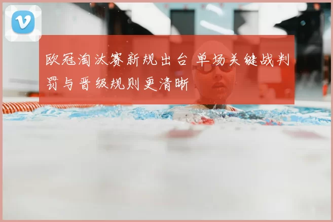 欧冠淘汰赛新规出台 单场关键战判罚与晋级规则更清晰