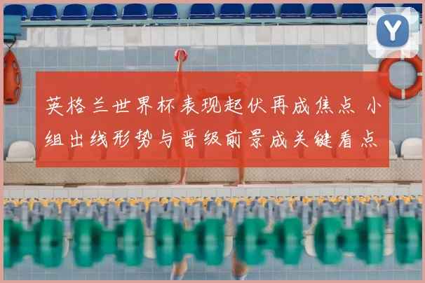 英格兰世界杯表现起伏再成焦点 小组出线形势与晋级前景成关键看点