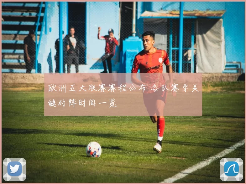 欧洲五大联赛赛程公布 各队赛季关键对阵时间一览