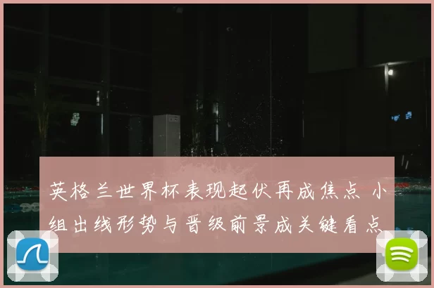 英格兰世界杯表现起伏再成焦点 小组出线形势与晋级前景成关键看点