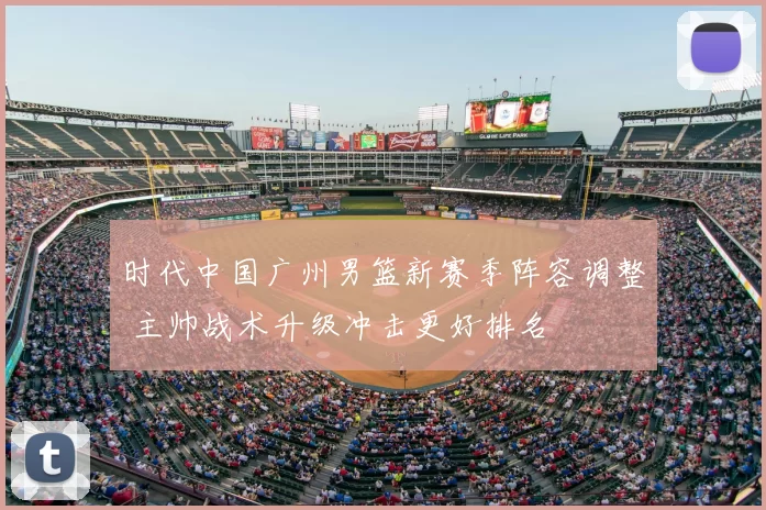 时代中国广州男篮新赛季阵容调整 主帅战术升级冲击更好排名