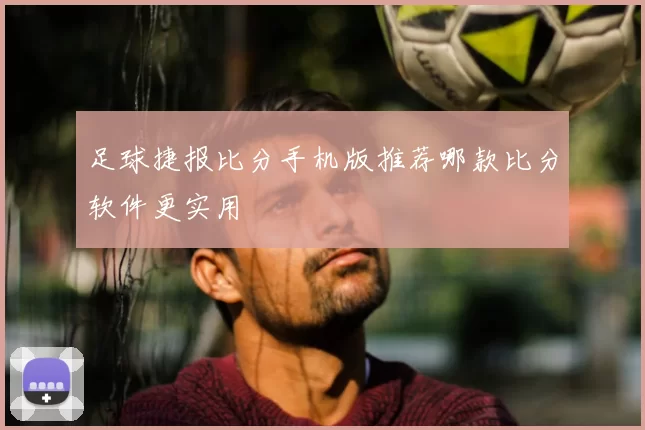 足球捷报比分手机版推荐哪款比分软件更实用