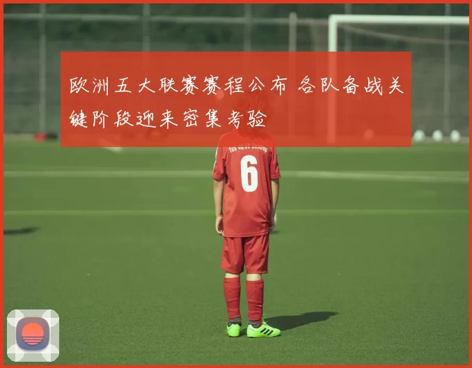 欧洲五大联赛赛程公布 各队备战关键阶段迎来密集考验