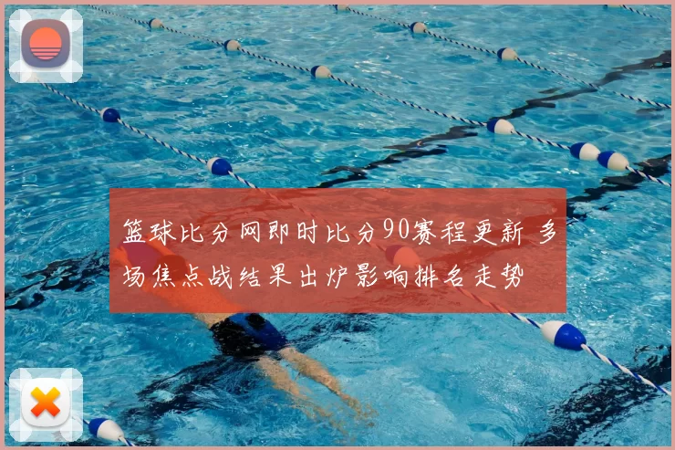 篮球比分网即时比分90赛程更新 多场焦点战结果出炉影响排名走势