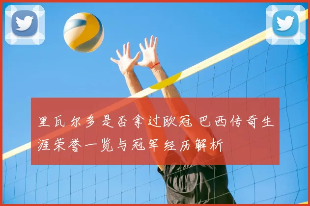 里瓦尔多是否拿过欧冠 巴西传奇生涯荣誉一览与冠军经历解析