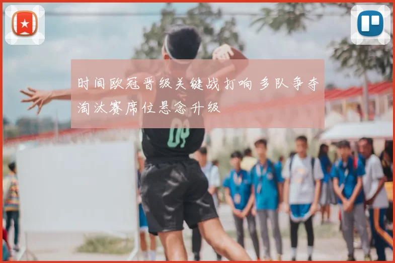 时间欧冠晋级关键战打响 多队争夺淘汰赛席位悬念升级