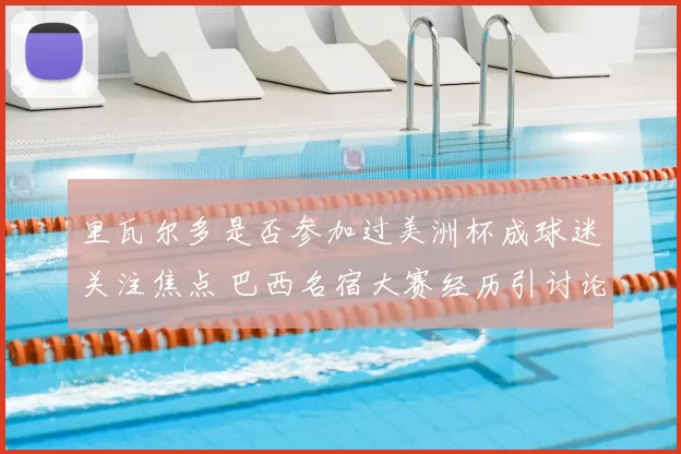 里瓦尔多是否参加过美洲杯成球迷关注焦点 巴西名宿大赛经历引讨论