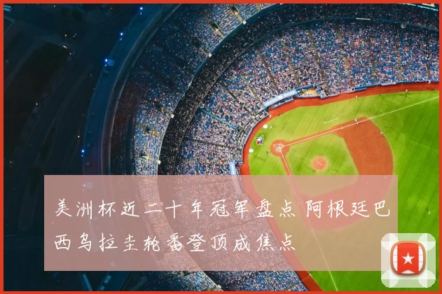 美洲杯近二十年冠军盘点 阿根廷巴西乌拉圭轮番登顶成焦点