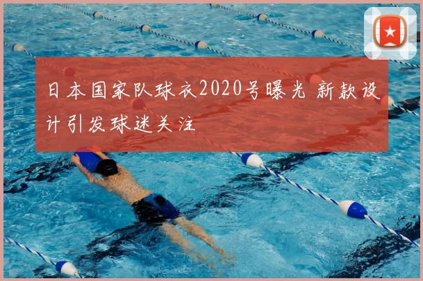 日本国家队球衣2020号曝光 新款设计引发球迷关注
