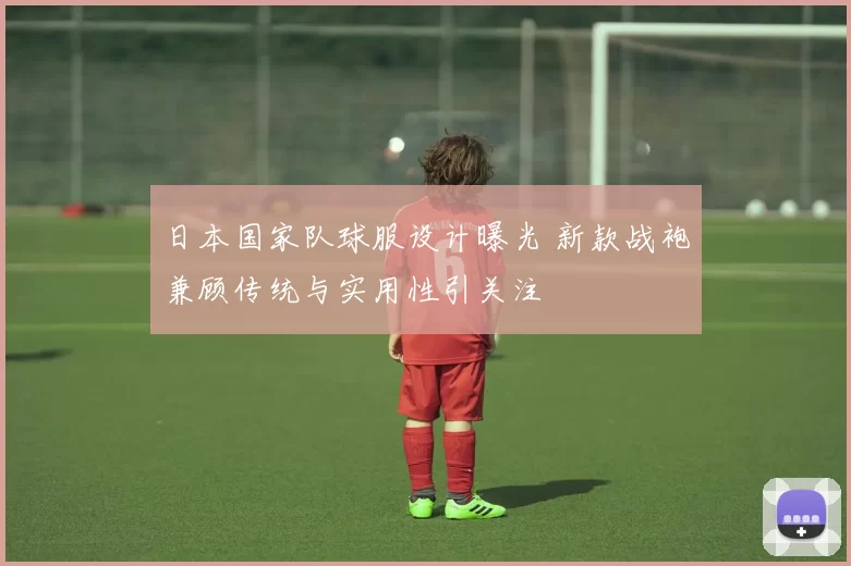 日本国家队球服设计曝光 新款战袍兼顾传统与实用性引关注