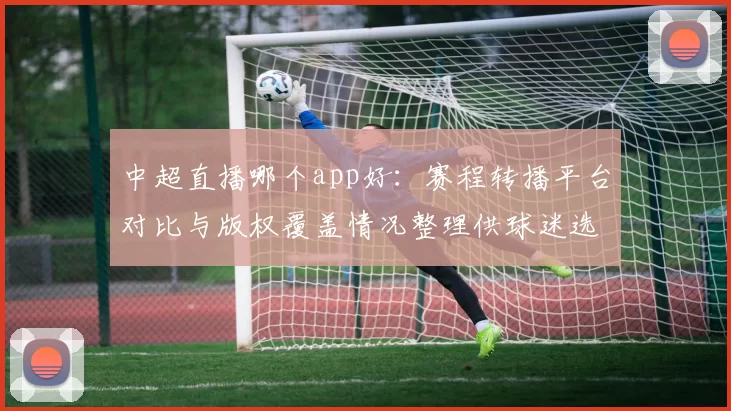 中超直播哪个app好：赛程转播平台对比与版权覆盖情况整理供球迷选择