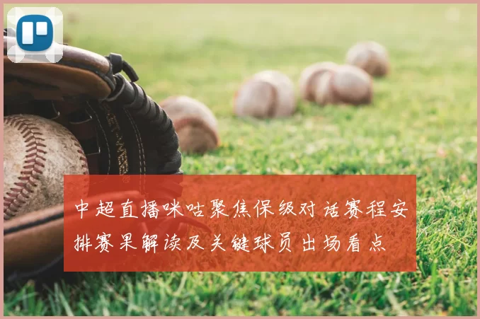 中超直播咪咕聚焦保级对话赛程安排赛果解读及关键球员出场看点