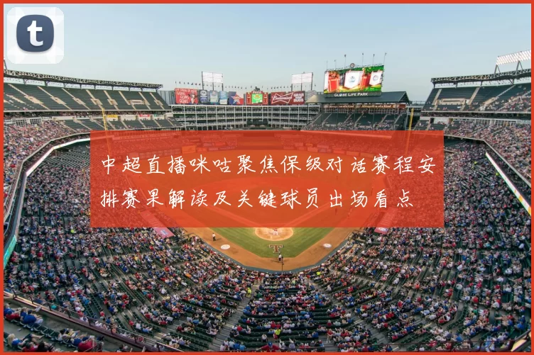 中超直播咪咕聚焦保级对话赛程安排赛果解读及关键球员出场看点